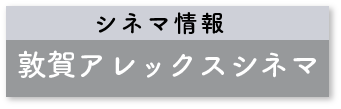 シネマ情報 敦賀アレックスシネマ